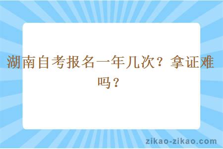 湖南自考报名一年几次？拿证难吗？