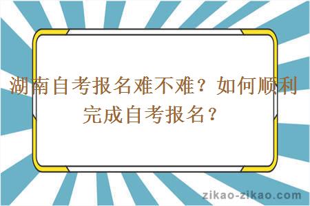 湖南自考报名难不难？如何顺利完成自考报名？