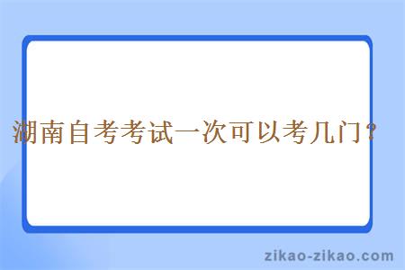 湖南自考考试一次可以考几门？