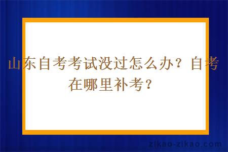 山东自考考试没过怎么办？自考在哪里补考？