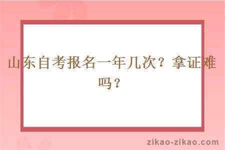 山东自考报名一年几次？拿证难吗？