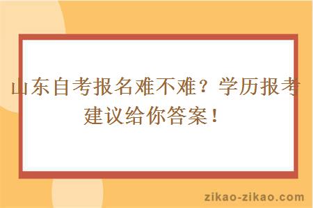 山东自考报名难不难？学历报考建议给你答案！