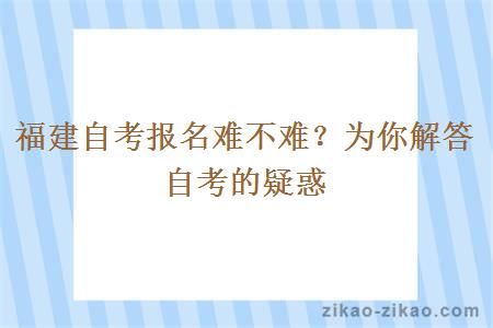 福建自考报名难不难？为你解答自考的疑惑