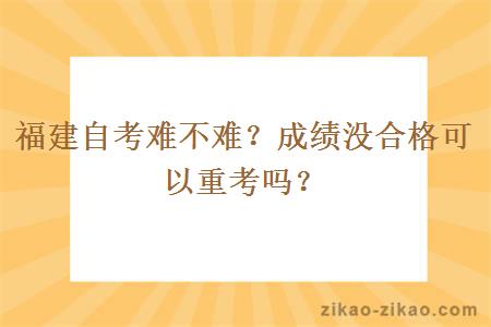 福建自考难不难？成绩没合格可以重考吗？