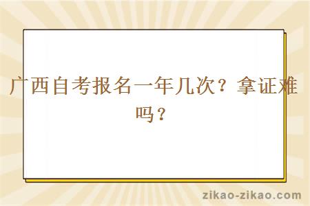 广西自考报名一年几次？拿证难吗？