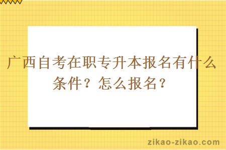 广西自考在职专升本报名有什么条件？怎么报名？