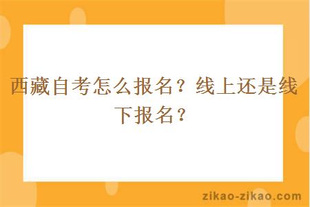 西藏自考怎么报名？线上还是线下报名？