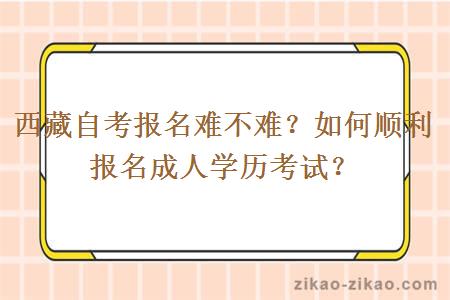 西藏自考报名难不难？如何顺利报名成人学历考试？