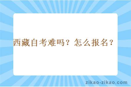 西藏自考难吗？怎么报名？