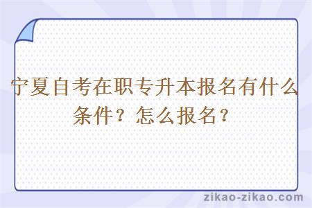 宁夏自考在职专升本报名有什么条件？怎么报名？