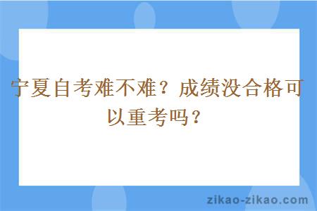 宁夏自考难不难？成绩没合格可以重考吗？