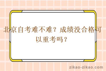 北京自考难不难？成绩没合格可以重考吗？