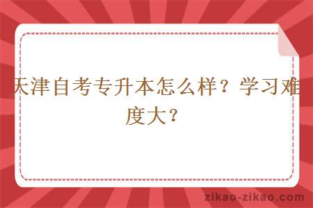 天津自考专升本怎么样？学习难度大？