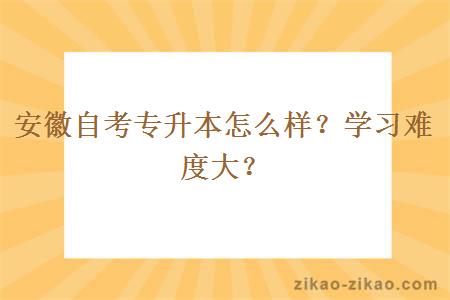 安徽自考专升本怎么样？学习难度大？