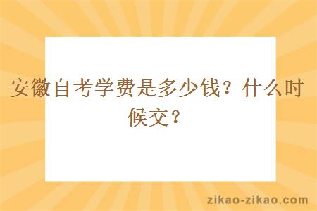 安徽自考学费是多少钱？什么时候交？