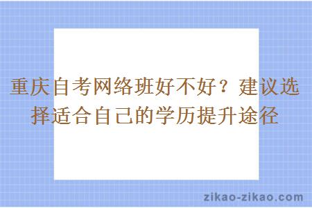 重庆自考网络班好不好？建议选择适合自己的学历提升途径