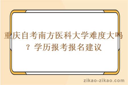 重庆自考南方医科大学难度大吗？学历报考报名建议