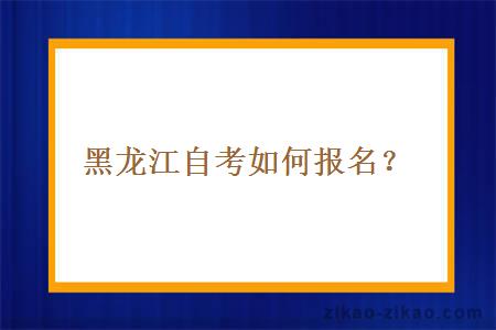 黑龙江自考如何报名？