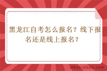  黑龙江自考怎么报名？线下报名还是线上报名？