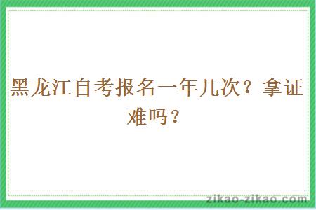 黑龙江自考报名一年几次？拿证难吗？