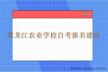 黑龙江农业学校自考报名建议