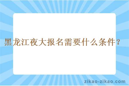 黑龙江夜大报名需要什么条件？