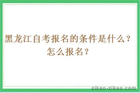 黑龙江自考报名的条件是什么？怎么报名？