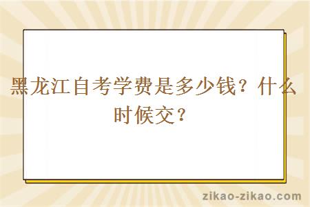 黑龙江自考学费是多少钱？什么时候交？