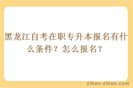 黑龙江自考在职专升本报名有什么条件？怎么报名？