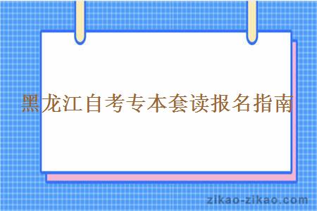 黑龙江自考专本套读报名指南