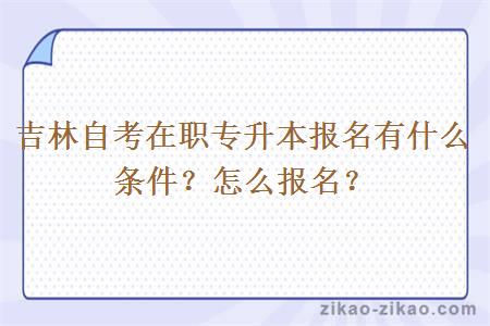 吉林自考在职专升本报名有什么条件？怎么报名？