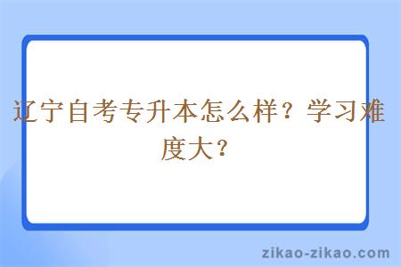 辽宁自考专升本怎么样？学习难度大？