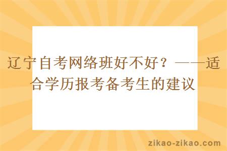 辽宁自考网络班好不好？——适合学历报考备考生的建议