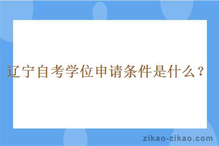 辽宁自考学位申请条件是什么？