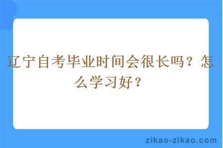 辽宁自考毕业时间会很长吗？怎么学习好？