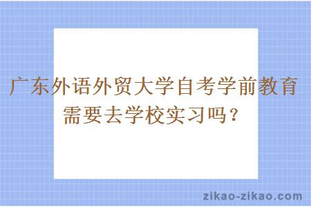 广东外语外贸大学自考学前教育需要去学校实习吗？