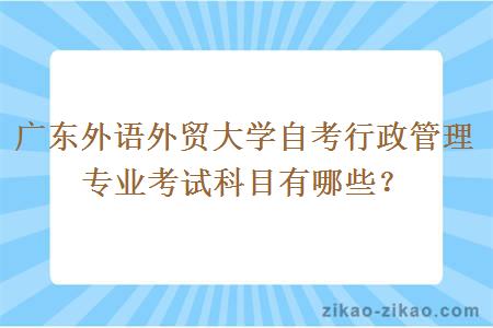 广东外语外贸大学自考行政管理专业考试科目有哪些？