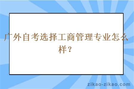 广外自考选择工商管理专业怎么样？