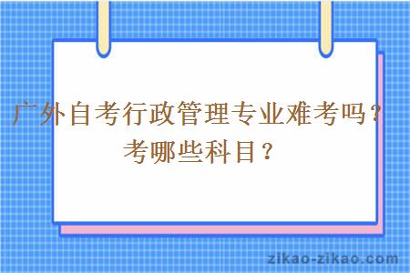 广外自考行政管理专业难考吗？考哪些科目？