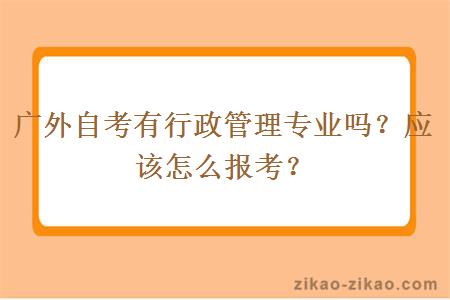 广外自考有行政管理专业吗？应该怎么报考？