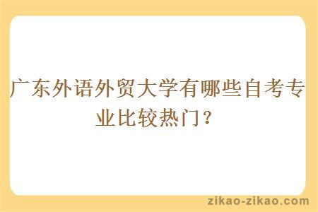 广东外语外贸大学有哪些自考专业比较热门？