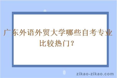 广东外语外贸大学哪些自考专业比较热门？