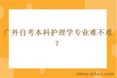 广外自考本科护理学专业难不难？