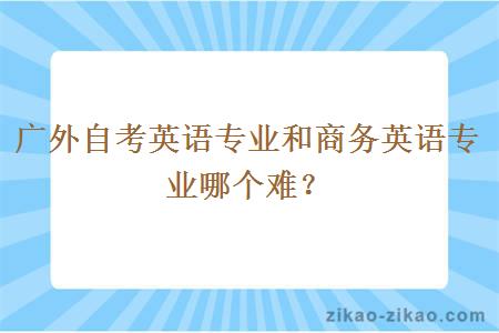 广外自考英语专业和商务英语专业哪个难？