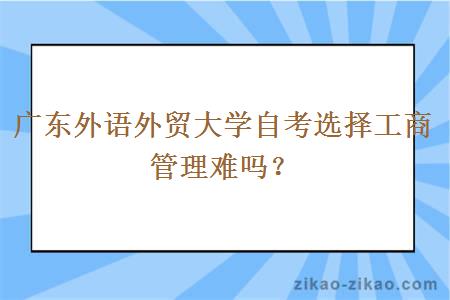 广东外语外贸大学自考选择工商管理难吗？