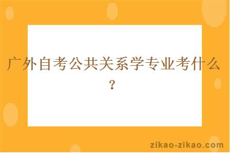 广外自考公共关系学专业考什么？