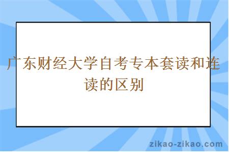 广东财经大学自考专本套读和连读的区别