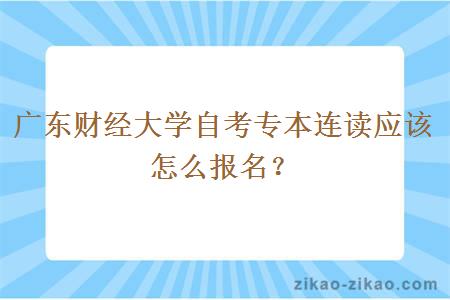 广东财经大学自考专本连读应该怎么报名？