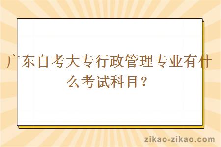 广东自考大专行政管理专业有什么考试科目？