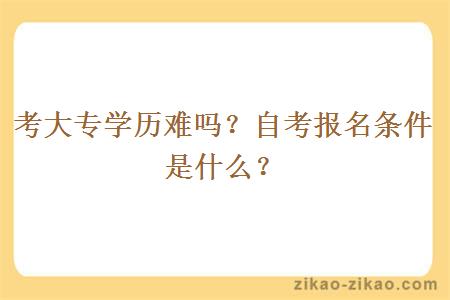 考大专学历难吗？自考报名条件是什么？